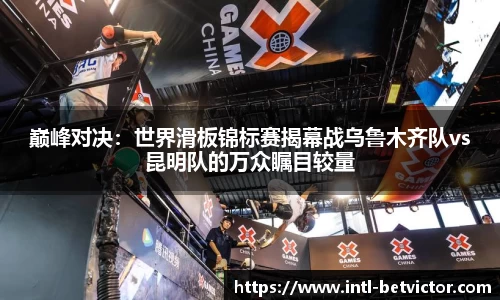 巅峰对决：世界滑板锦标赛揭幕战乌鲁木齐队vs昆明队的万众瞩目较量
