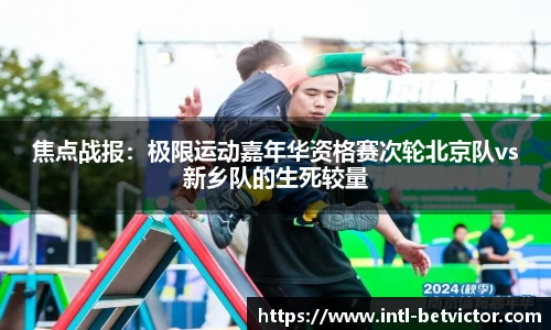 焦点战报：极限运动嘉年华资格赛次轮北京队vs新乡队的生死较量